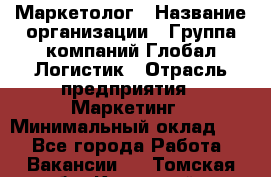 Маркетолог › Название организации ­ Группа компаний Глобал Логистик › Отрасль предприятия ­ Маркетинг › Минимальный оклад ­ 1 - Все города Работа » Вакансии   . Томская обл.,Кедровый г.